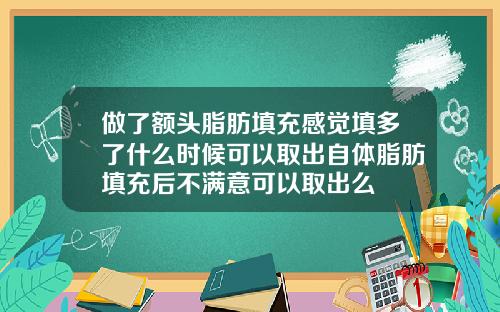 做了额头脂肪填充感觉填多了什么时候可以取出自体脂肪填充后不满意可以取出么