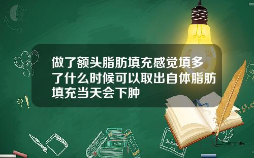 做了额头脂肪填充感觉填多了什么时候可以取出自体脂肪填充当天会下肿