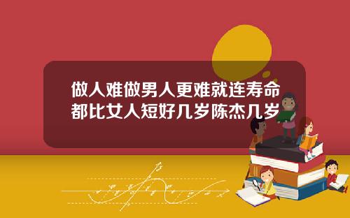 做人难做男人更难就连寿命都比女人短好几岁陈杰几岁