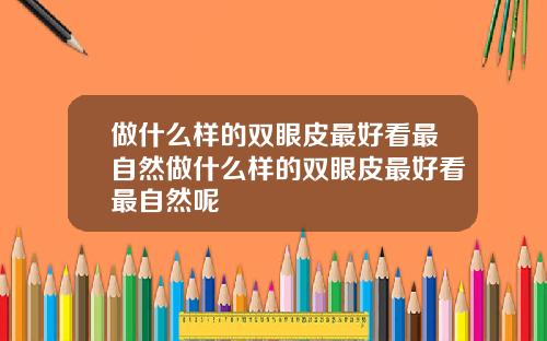 做什么样的双眼皮最好看最自然做什么样的双眼皮最好看最自然呢