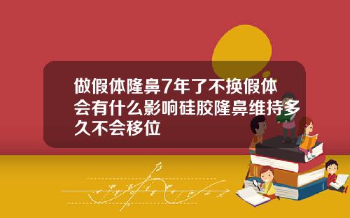 做假体隆鼻7年了不换假体会有什么影响硅胶隆鼻维持多久不会移位