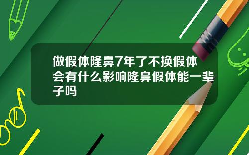 做假体隆鼻7年了不换假体会有什么影响隆鼻假体能一辈子吗