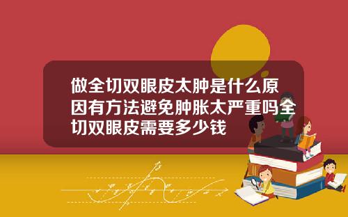做全切双眼皮太肿是什么原因有方法避免肿胀太严重吗全切双眼皮需要多少钱