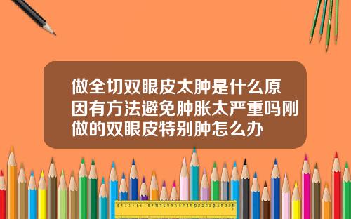 做全切双眼皮太肿是什么原因有方法避免肿胀太严重吗刚做的双眼皮特别肿怎么办