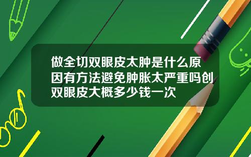 做全切双眼皮太肿是什么原因有方法避免肿胀太严重吗创双眼皮大概多少钱一次