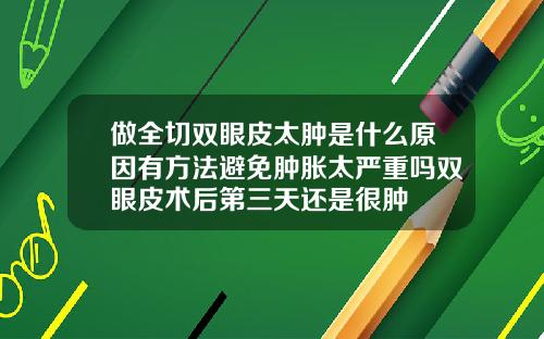 做全切双眼皮太肿是什么原因有方法避免肿胀太严重吗双眼皮术后第三天还是很肿