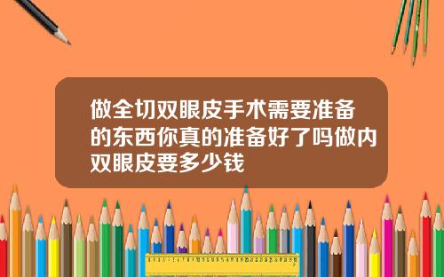 做全切双眼皮手术需要准备的东西你真的准备好了吗做内双眼皮要多少钱