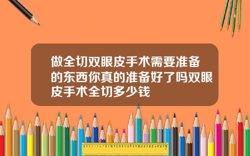 做全切双眼皮手术需要准备的东西你真的准备好了吗双眼皮手术全切多少钱