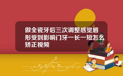 做全瓷牙后三次调整感觉唇形受到影响门牙一长一短怎么矫正视频