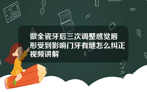 做全瓷牙后三次调整感觉唇形受到影响门牙有缝怎么纠正视频讲解