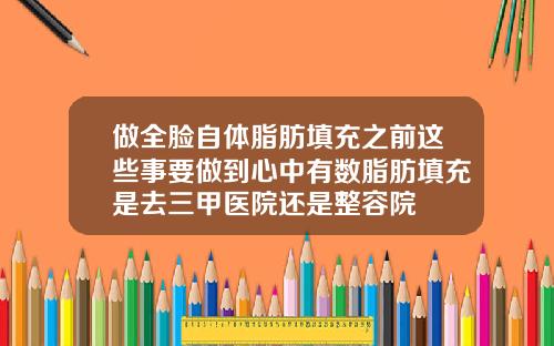 做全脸自体脂肪填充之前这些事要做到心中有数脂肪填充是去三甲医院还是整容院