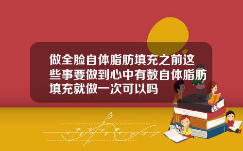 做全脸自体脂肪填充之前这些事要做到心中有数自体脂肪填充就做一次可以吗