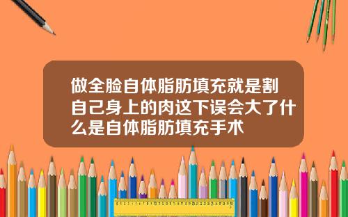 做全脸自体脂肪填充就是割自己身上的肉这下误会大了什么是自体脂肪填充手术