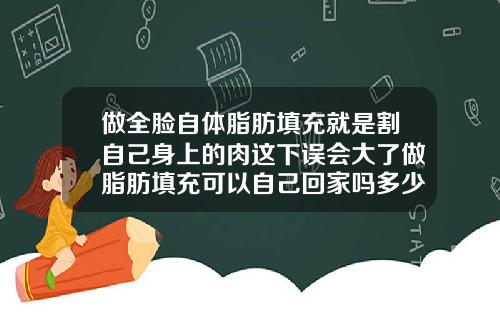 做全脸自体脂肪填充就是割自己身上的肉这下误会大了做脂肪填充可以自己回家吗多少钱