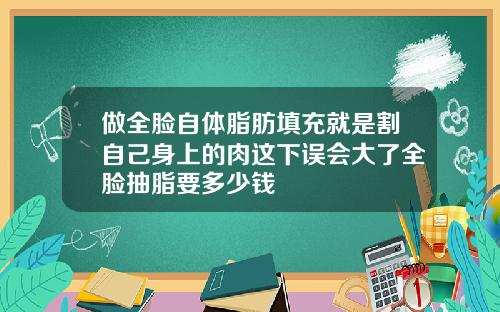 做全脸自体脂肪填充就是割自己身上的肉这下误会大了全脸抽脂要多少钱