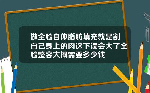 做全脸自体脂肪填充就是割自己身上的肉这下误会大了全脸整容大概需要多少钱