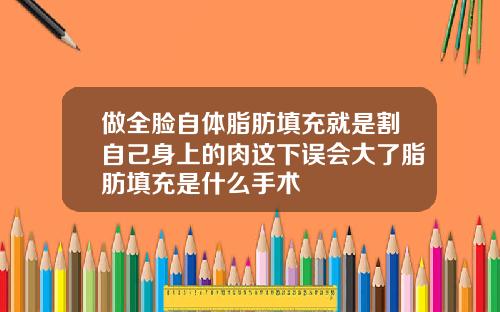 做全脸自体脂肪填充就是割自己身上的肉这下误会大了脂肪填充是什么手术
