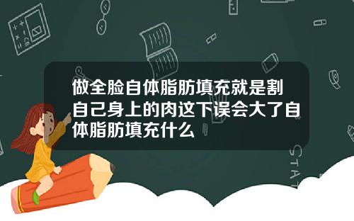 做全脸自体脂肪填充就是割自己身上的肉这下误会大了自体脂肪填充什么