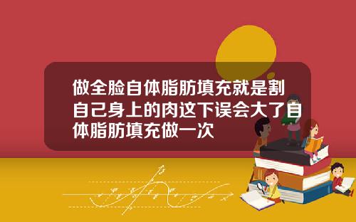 做全脸自体脂肪填充就是割自己身上的肉这下误会大了自体脂肪填充做一次