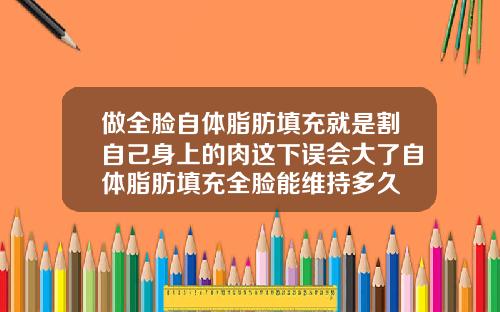 做全脸自体脂肪填充就是割自己身上的肉这下误会大了自体脂肪填充全脸能维持多久