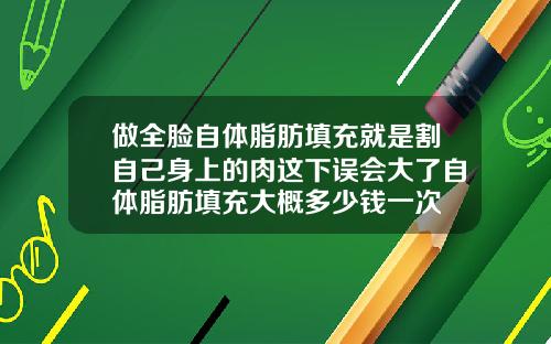 做全脸自体脂肪填充就是割自己身上的肉这下误会大了自体脂肪填充大概多少钱一次
