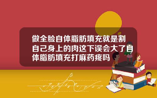 做全脸自体脂肪填充就是割自己身上的肉这下误会大了自体脂肪填充打麻药疼吗