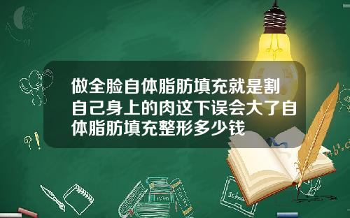 做全脸自体脂肪填充就是割自己身上的肉这下误会大了自体脂肪填充整形多少钱
