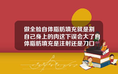 做全脸自体脂肪填充就是割自己身上的肉这下误会大了自体脂肪填充是注射还是刀口
