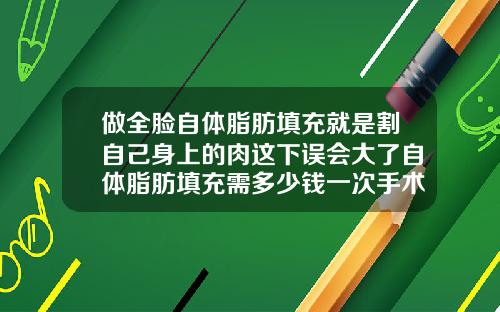 做全脸自体脂肪填充就是割自己身上的肉这下误会大了自体脂肪填充需多少钱一次手术
