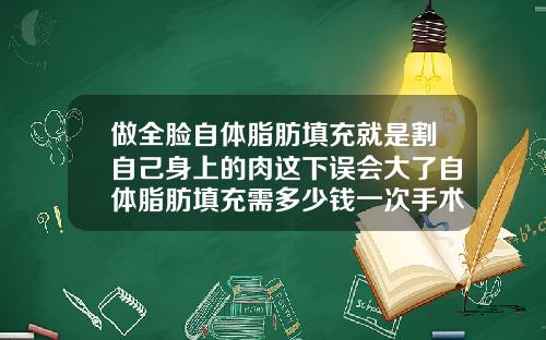 做全脸自体脂肪填充就是割自己身上的肉这下误会大了自体脂肪填充需多少钱一次手术
