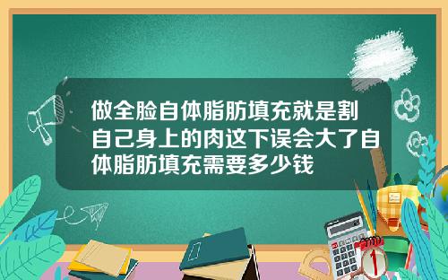 做全脸自体脂肪填充就是割自己身上的肉这下误会大了自体脂肪填充需要多少钱
