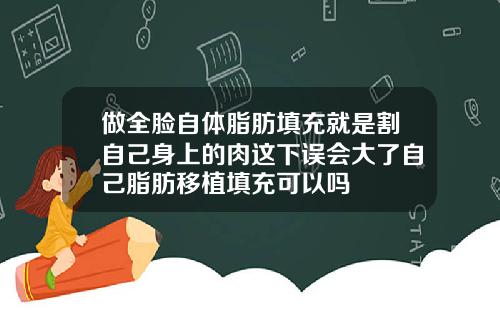 做全脸自体脂肪填充就是割自己身上的肉这下误会大了自己脂肪移植填充可以吗