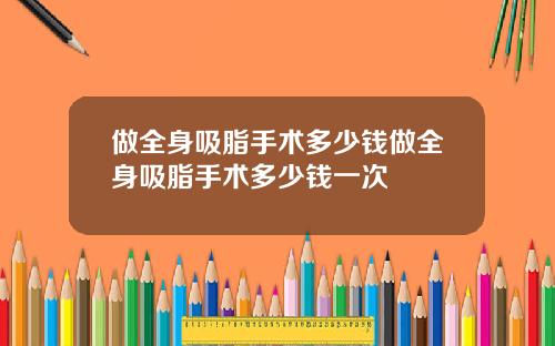 做全身吸脂手术多少钱做全身吸脂手术多少钱一次