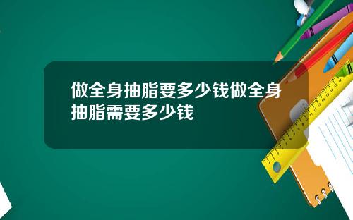 做全身抽脂要多少钱做全身抽脂需要多少钱
