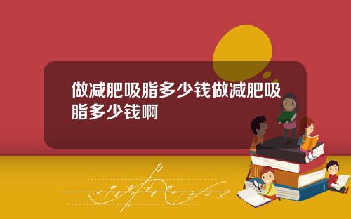 做减肥吸脂多少钱做减肥吸脂多少钱啊