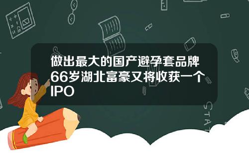 做出最大的国产避孕套品牌66岁湖北富豪又将收获一个IPO
