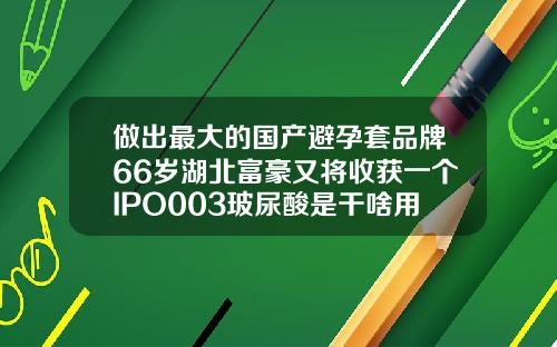做出最大的国产避孕套品牌66岁湖北富豪又将收获一个IPO003玻尿酸是干啥用的呀