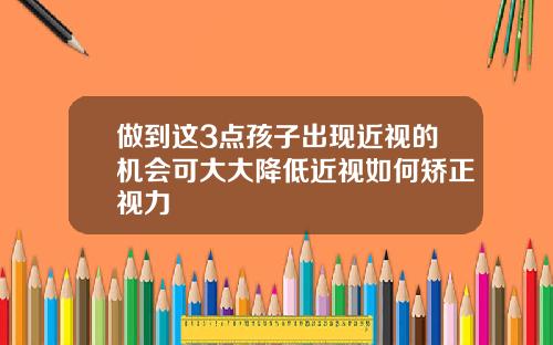 做到这3点孩子出现近视的机会可大大降低近视如何矫正视力