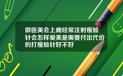 做医美会上瘾经常注射瘦脸针会怎样爱美是需要付出代价的打瘦脸针好不好