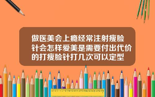 做医美会上瘾经常注射瘦脸针会怎样爱美是需要付出代价的打瘦脸针打几次可以定型