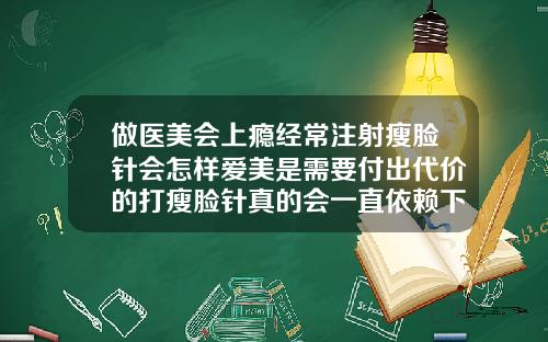做医美会上瘾经常注射瘦脸针会怎样爱美是需要付出代价的打瘦脸针真的会一直依赖下去么