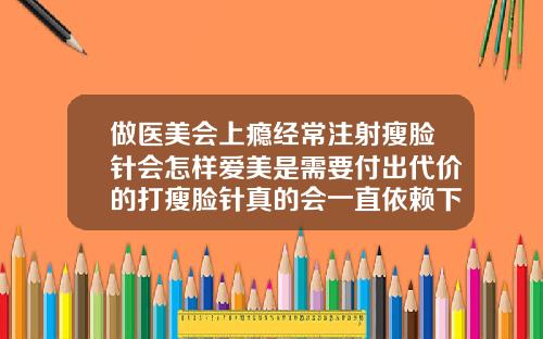 做医美会上瘾经常注射瘦脸针会怎样爱美是需要付出代价的打瘦脸针真的会一直依赖下去么