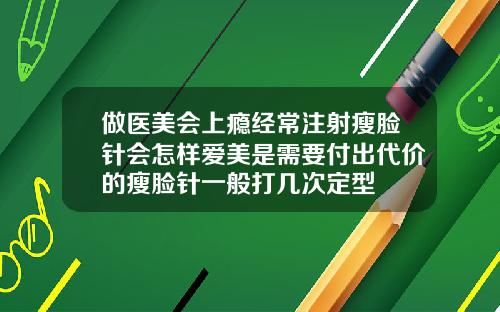做医美会上瘾经常注射瘦脸针会怎样爱美是需要付出代价的瘦脸针一般打几次定型