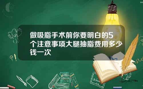 做吸脂手术前你要明白的5个注意事项大腿抽脂费用多少钱一次