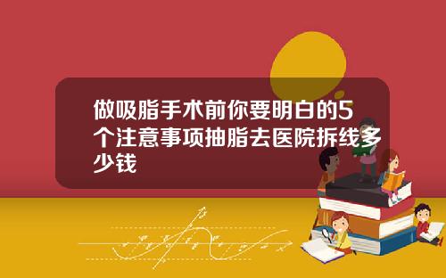 做吸脂手术前你要明白的5个注意事项抽脂去医院拆线多少钱