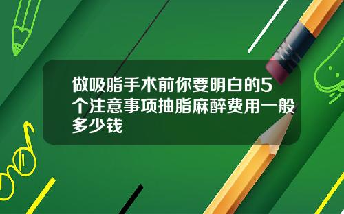 做吸脂手术前你要明白的5个注意事项抽脂麻醉费用一般多少钱