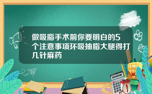 做吸脂手术前你要明白的5个注意事项环吸抽脂大腿得打几针麻药