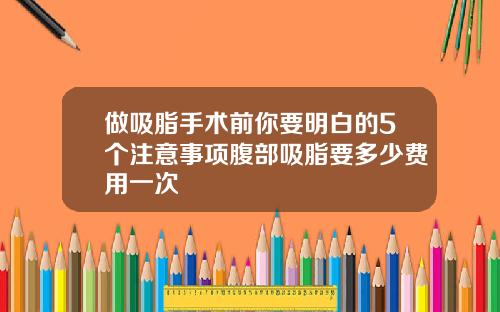 做吸脂手术前你要明白的5个注意事项腹部吸脂要多少费用一次