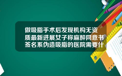 做吸脂手术后发现机构无资质最新进展女子称麻醉同意书签名系伪造吸脂的医院需要什么资质