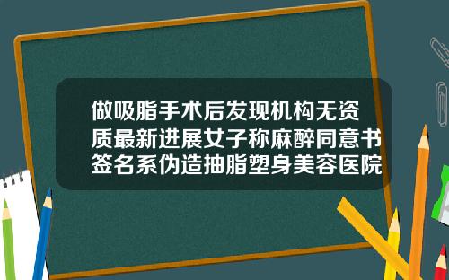 做吸脂手术后发现机构无资质最新进展女子称麻醉同意书签名系伪造抽脂塑身美容医院可以做吗